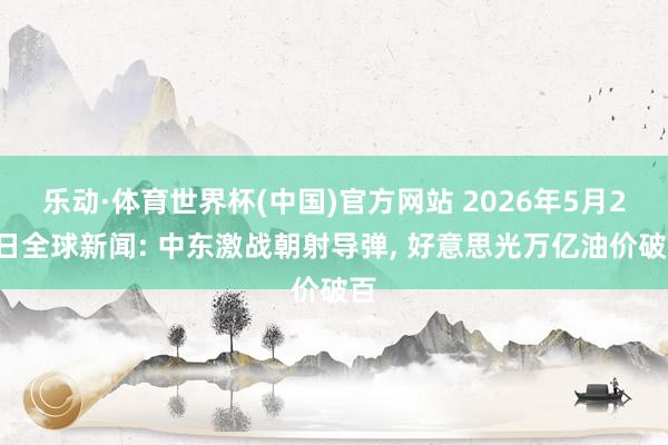 乐动·体育世界杯(中国)官方网站 2026年5月27日全球新闻: 中东激战朝射导弹， 好意思光万亿油价破百