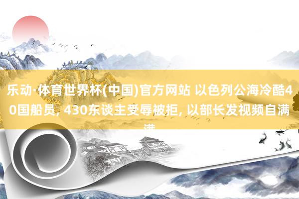 乐动·体育世界杯(中国)官方网站 以色列公海冷酷40国船员， 430东谈主受辱被拒， 以部长发视频自满