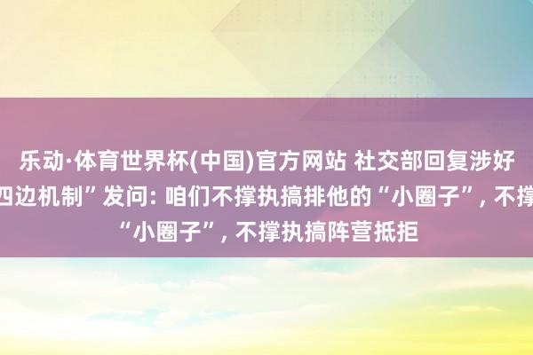 乐动·体育世界杯(中国)官方网站 社交部回复涉好意思日印澳“四边机制”发问: 咱们不撑执搞排他的“小圈子”， 不撑执搞阵营抵拒