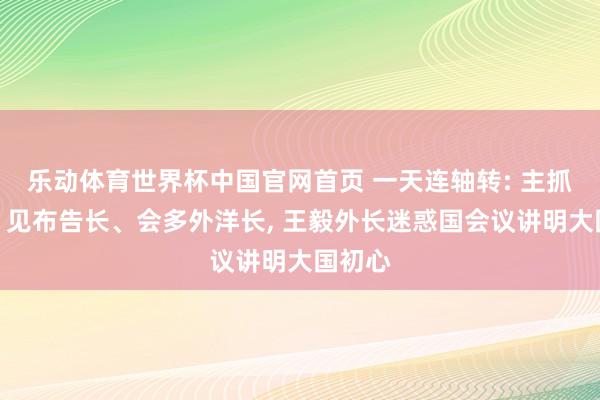 乐动体育世界杯中国官网首页 一天连轴转: 主抓会议、见布告长、会多外洋长， 王毅外长迷惑国会议讲明大国初心