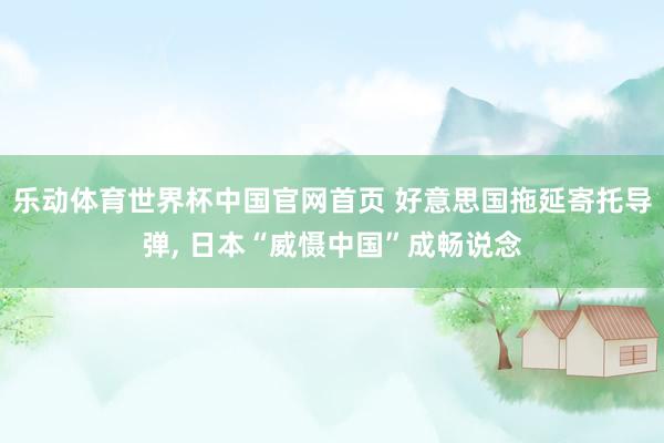 乐动体育世界杯中国官网首页 好意思国拖延寄托导弹， 日本“威慑中国”成畅说念