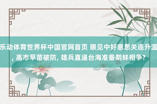 乐动体育世界杯中国官网首页 眼见中好意思关连升温， 高市早苗破防， 雄兵直逼台海准备鹬蚌相争?
