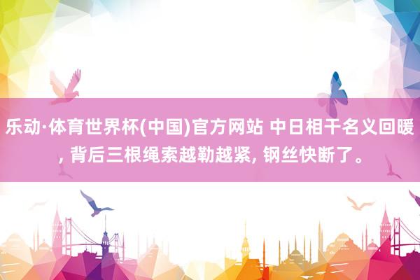 乐动·体育世界杯(中国)官方网站 中日相干名义回暖， 背后三根绳索越勒越紧， 钢丝快断了。