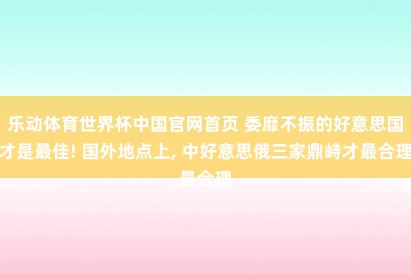 乐动体育世界杯中国官网首页 委靡不振的好意思国才是最佳! 国外地点上， 中好意思俄三家鼎峙才最合理