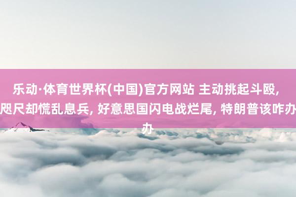 乐动·体育世界杯(中国)官方网站 主动挑起斗殴， 咫尺却慌乱息兵， 好意思国闪电战烂尾， 特朗普该咋办