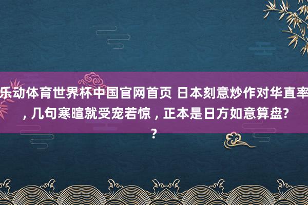 乐动体育世界杯中国官网首页 日本刻意炒作对华直率 ， 几句寒暄就受宠若惊 ， 正本是日方如意算盘?