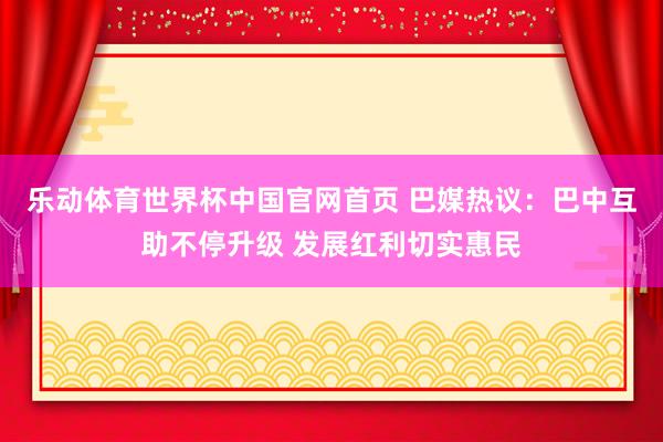 乐动体育世界杯中国官网首页 巴媒热议：巴中互助不停升级 发展红利切实惠民