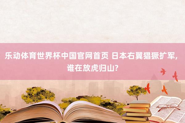 乐动体育世界杯中国官网首页 日本右翼猖獗扩军， 谁在放虎归山?