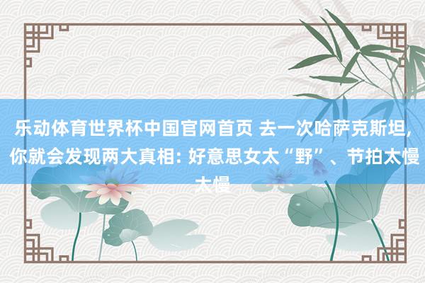 乐动体育世界杯中国官网首页 去一次哈萨克斯坦， 你就会发现两大真相: 好意思女太“野”、节拍太慢