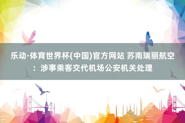乐动·体育世界杯(中国)官方网站 苏南瑞丽航空：涉事乘客交代机场公安机关处理