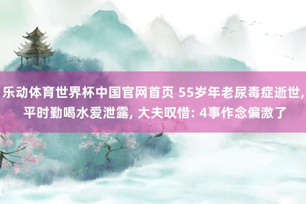 乐动体育世界杯中国官网首页 55岁年老尿毒症逝世， 平时勤喝水爱泄露， 大夫叹惜: 4事作念偏激了