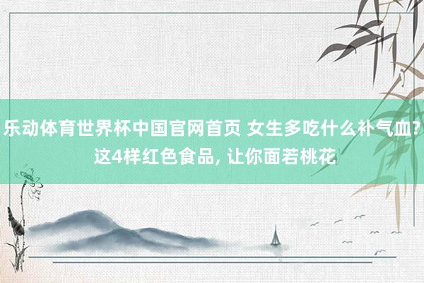 乐动体育世界杯中国官网首页 女生多吃什么补气血? 这4样红色食品， 让你面若桃花