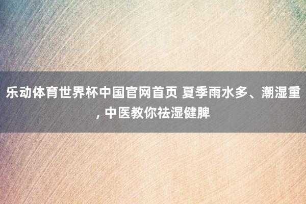 乐动体育世界杯中国官网首页 夏季雨水多、潮湿重， 中医教你祛湿健脾