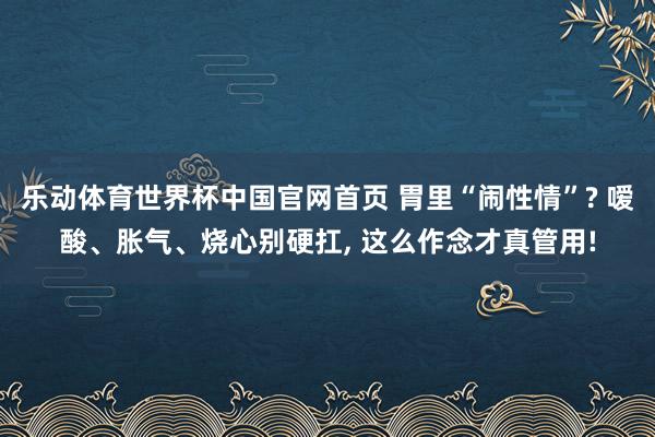 乐动体育世界杯中国官网首页 胃里“闹性情”? 嗳酸、胀气、烧心别硬扛， 这么作念才真管用!