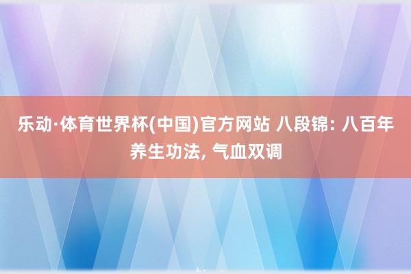 乐动·体育世界杯(中国)官方网站 八段锦: 八百年养生功法， 气血双调