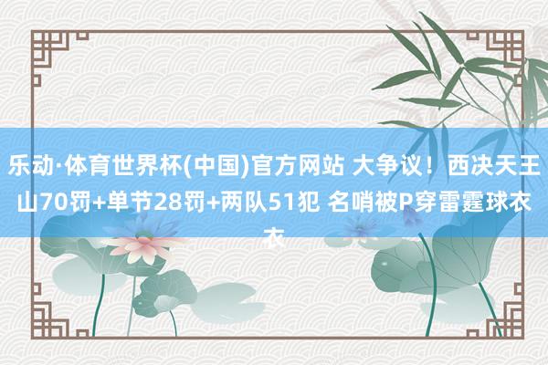 乐动·体育世界杯(中国)官方网站 大争议！西决天王山70罚+单节28罚+两队51犯 名哨被P穿雷霆球衣