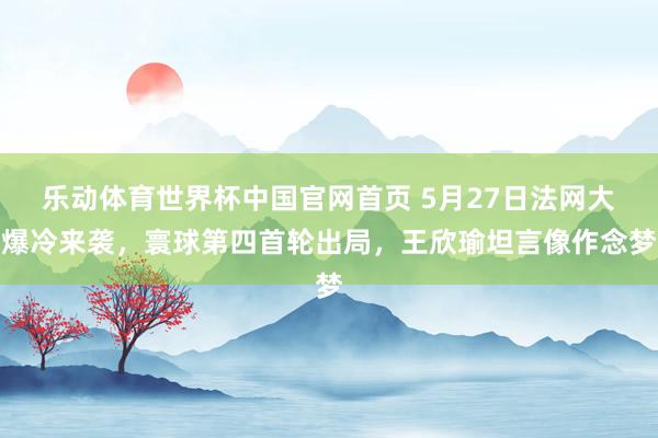 乐动体育世界杯中国官网首页 5月27日法网大爆冷来袭，寰球第四首轮出局，王欣瑜坦言像作念梦