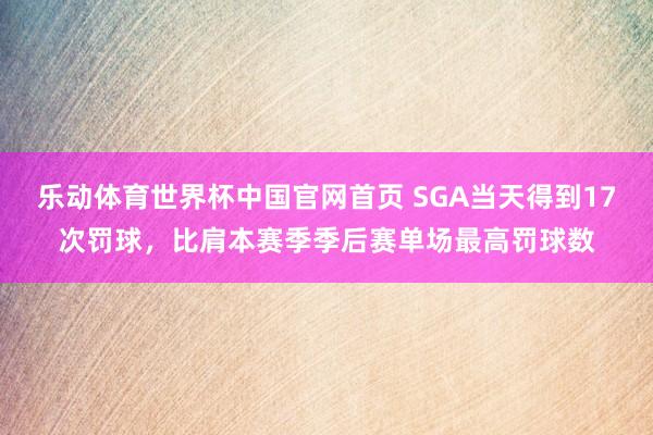 乐动体育世界杯中国官网首页 SGA当天得到17次罚球，比肩本赛季季后赛单场最高罚球数