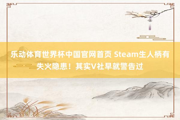 乐动体育世界杯中国官网首页 Steam生人柄有失火隐患！其实V社早就警告过