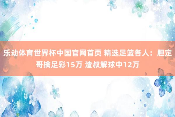 乐动体育世界杯中国官网首页 精选足篮各人：胆定哥擒足彩15万 渣叔解球中12万