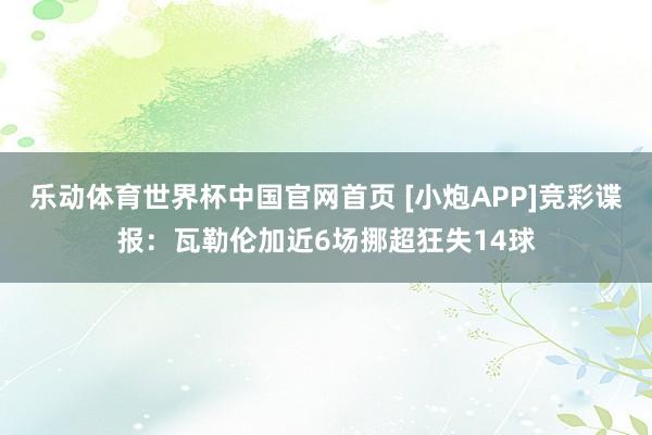 乐动体育世界杯中国官网首页 [小炮APP]竞彩谍报：瓦勒伦加近6场挪超狂失14球