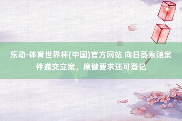 乐动·体育世界杯(中国)官方网站 向日葵索赔案件递交立案，稳健要求还可登记