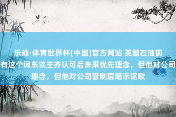 乐动·体育世界杯(中国)官方网站 英国石油前董事长称并非所有这个词东谈主齐认可后来果优先理念，但他对公司管制层暗示讴歌