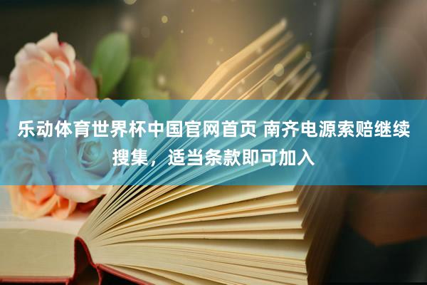乐动体育世界杯中国官网首页 南齐电源索赔继续搜集，适当条款即可加入