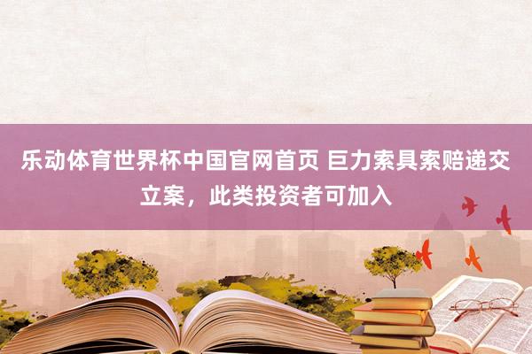 乐动体育世界杯中国官网首页 巨力索具索赔递交立案，此类投资者可加入