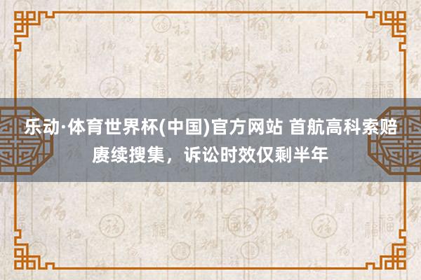 乐动·体育世界杯(中国)官方网站 首航高科索赔赓续搜集，诉讼时效仅剩半年