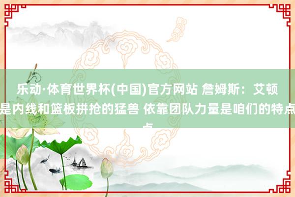 乐动·体育世界杯(中国)官方网站 詹姆斯：艾顿是内线和篮板拼抢的猛兽 依靠团队力量是咱们的特点