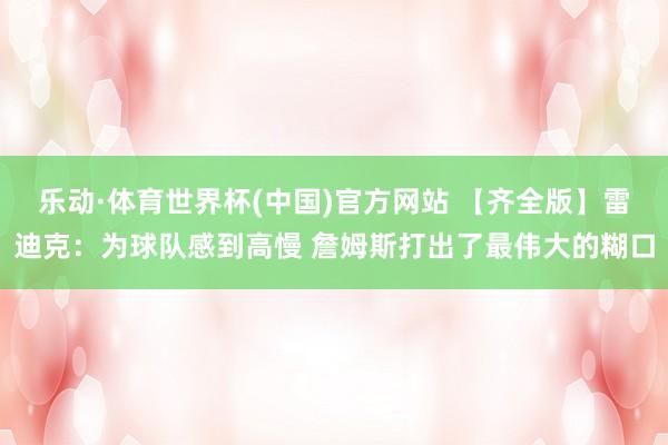 乐动·体育世界杯(中国)官方网站 【齐全版】雷迪克：为球队感到高慢 詹姆斯打出了最伟大的糊口