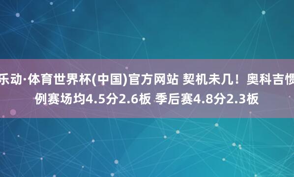 乐动·体育世界杯(中国)官方网站 契机未几！奥科吉惯例赛场均4.5分2.6板 季后赛4.8分2.3板