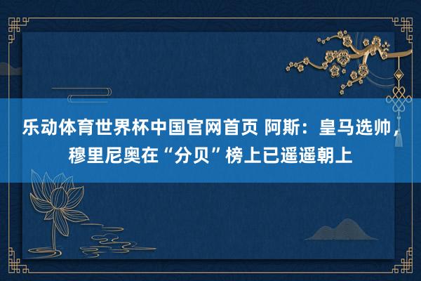 乐动体育世界杯中国官网首页 阿斯：皇马选帅，穆里尼奥在“分贝”榜上已遥遥朝上