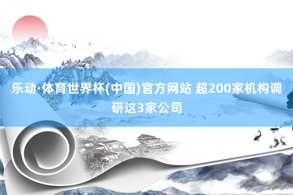 乐动·体育世界杯(中国)官方网站 超200家机构调研这3家公司