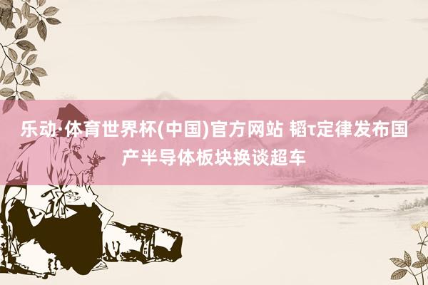 乐动·体育世界杯(中国)官方网站 韬τ定律发布国产半导体板块换谈超车