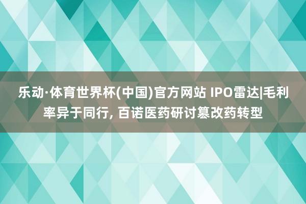 乐动·体育世界杯(中国)官方网站 IPO雷达|毛利率异于同行， 百诺医药研讨篡改药转型