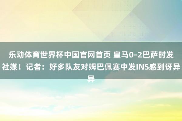 乐动体育世界杯中国官网首页 皇马0-2巴萨时发社媒！记者：好多队友对姆巴佩赛中发INS感到讶异