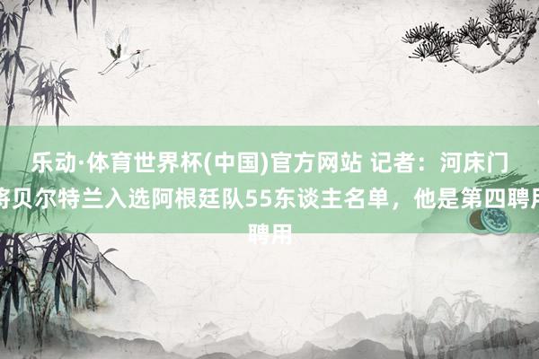 乐动·体育世界杯(中国)官方网站 记者：河床门将贝尔特兰入选阿根廷队55东谈主名单，他是第四聘用