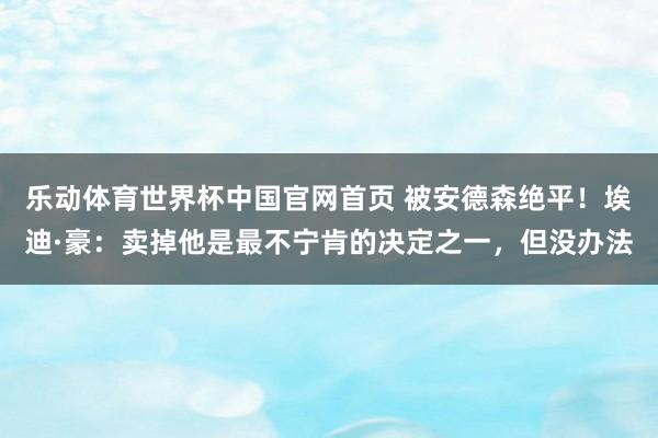 乐动体育世界杯中国官网首页 被安德森绝平！埃迪·豪：卖掉他是最不宁肯的决定之一，但没办法
