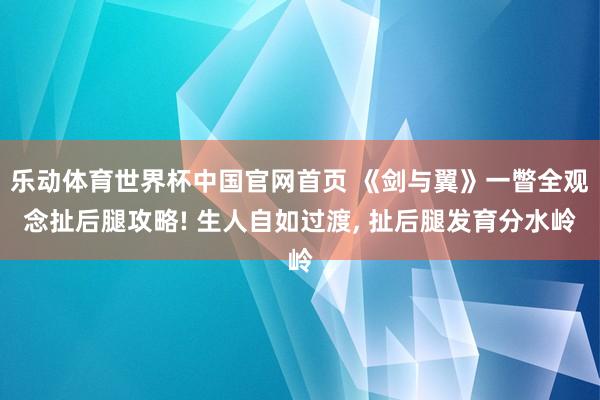 乐动体育世界杯中国官网首页 《剑与翼》一瞥全观念扯后腿攻略! 生人自如过渡， 扯后腿发育分水岭