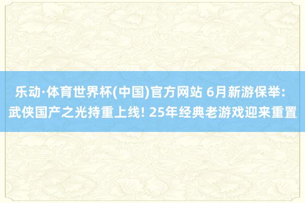 乐动·体育世界杯(中国)官方网站 6月新游保举: 武侠国产之光持重上线! 25年经典老游戏迎来重置
