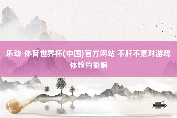 乐动·体育世界杯(中国)官方网站 不肝不氪对游戏体验的影响