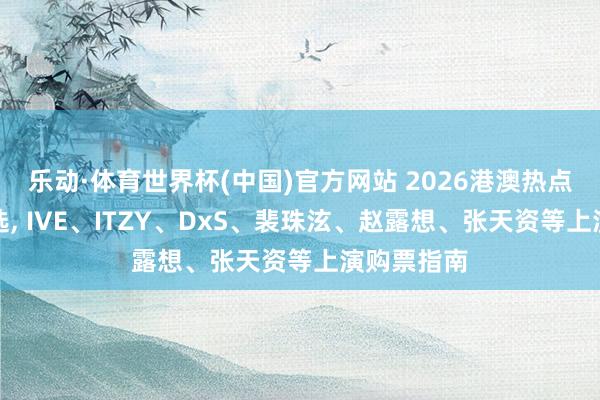 乐动·体育世界杯(中国)官方网站 2026港澳热点演唱会精选， IVE、ITZY、DxS、裴珠泫、赵露想、张天资等上演购票指南