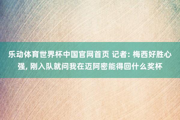 乐动体育世界杯中国官网首页 记者: 梅西好胜心强， 刚入队就问我在迈阿密能得回什么奖杯