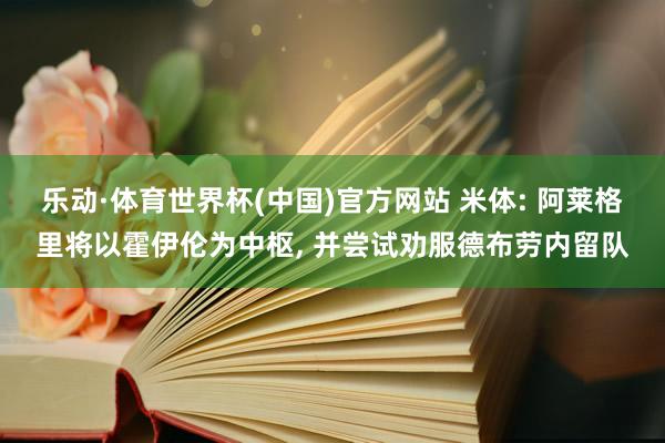 乐动·体育世界杯(中国)官方网站 米体: 阿莱格里将以霍伊伦为中枢， 并尝试劝服德布劳内留队