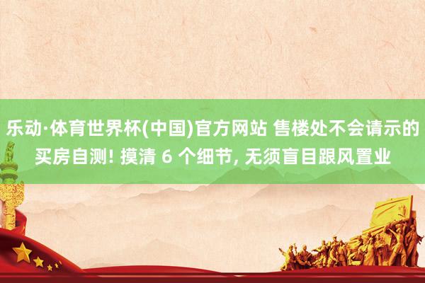 乐动·体育世界杯(中国)官方网站 售楼处不会请示的买房自测! 摸清 6 个细节， 无须盲目跟风置业