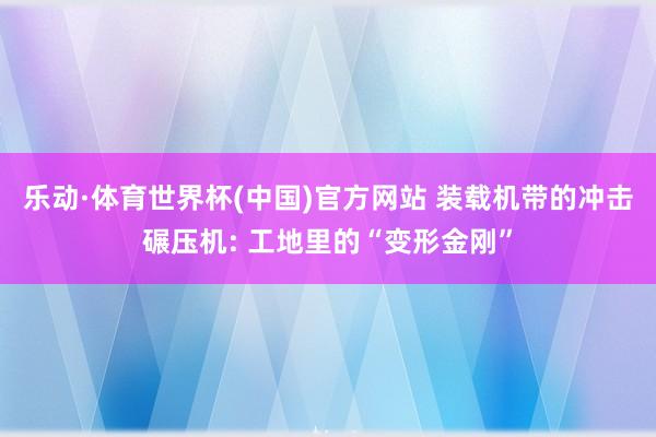 乐动·体育世界杯(中国)官方网站 装载机带的冲击碾压机: 工地里的“变形金刚”
