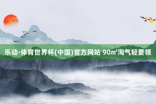 乐动·体育世界杯(中国)官方网站 90㎡淘气轻要领