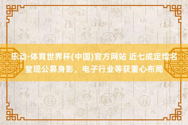 乐动·体育世界杯(中国)官方网站 近七成定增名堂现公募身影，电子行业等获重心布局